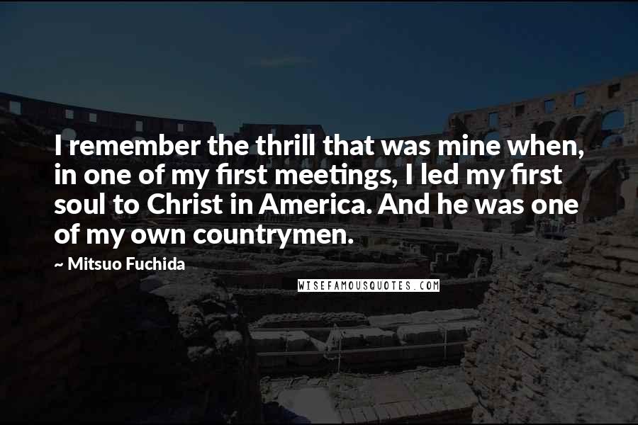 Mitsuo Fuchida Quotes: I remember the thrill that was mine when, in one of my first meetings, I led my first soul to Christ in America. And he was one of my own countrymen.