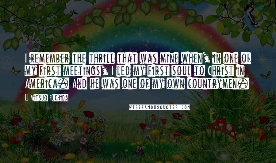 Mitsuo Fuchida Quotes: I remember the thrill that was mine when, in one of my first meetings, I led my first soul to Christ in America. And he was one of my own countrymen.