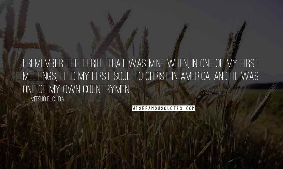 Mitsuo Fuchida Quotes: I remember the thrill that was mine when, in one of my first meetings, I led my first soul to Christ in America. And he was one of my own countrymen.