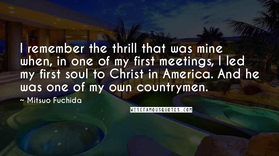 Mitsuo Fuchida Quotes: I remember the thrill that was mine when, in one of my first meetings, I led my first soul to Christ in America. And he was one of my own countrymen.