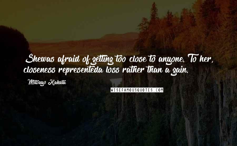 Mitsuyo Kakuta Quotes: Shewas afraid of getting too close to anyone. To her, closeness representeda loss rather than a gain.