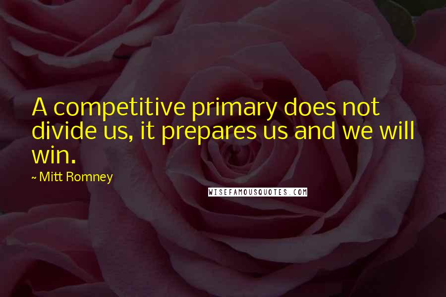 Mitt Romney Quotes: A competitive primary does not divide us, it prepares us and we will win.