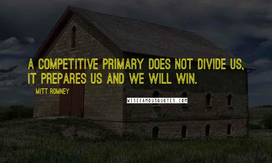 Mitt Romney Quotes: A competitive primary does not divide us, it prepares us and we will win.