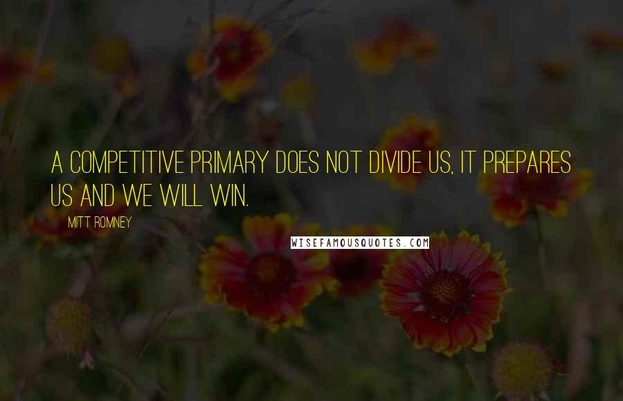 Mitt Romney Quotes: A competitive primary does not divide us, it prepares us and we will win.