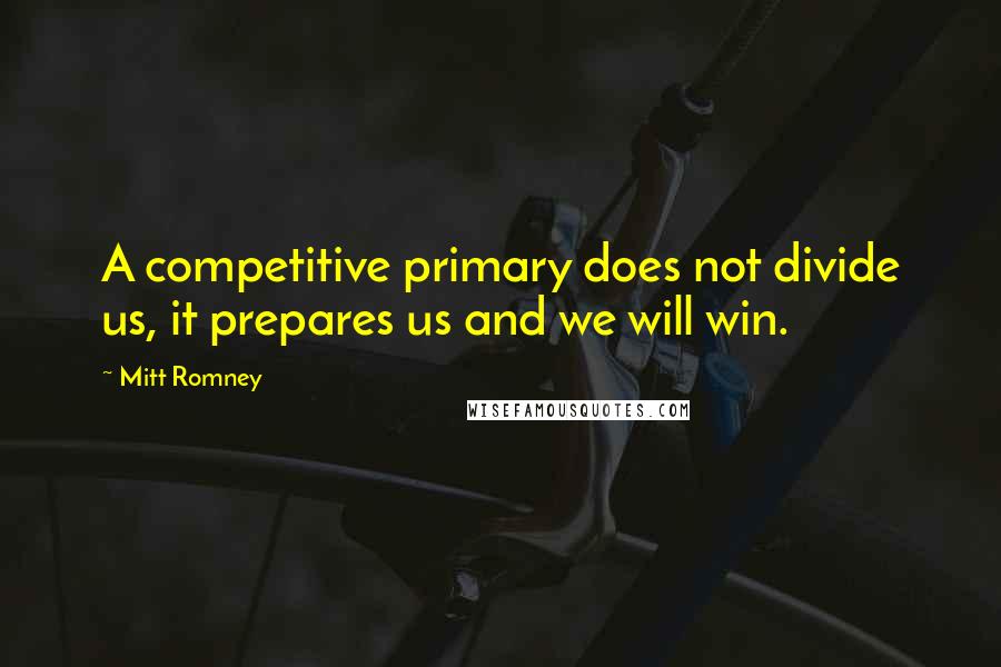 Mitt Romney Quotes: A competitive primary does not divide us, it prepares us and we will win.