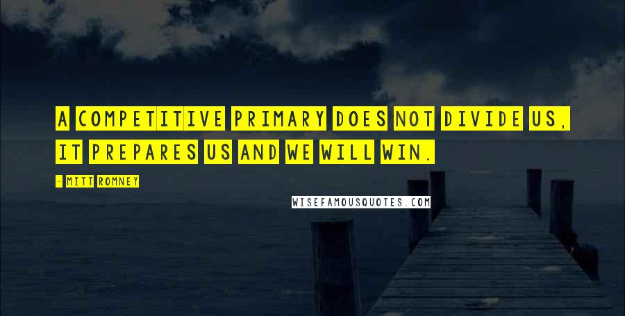 Mitt Romney Quotes: A competitive primary does not divide us, it prepares us and we will win.