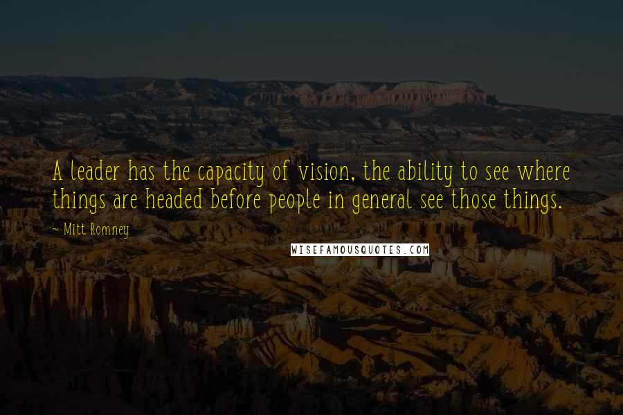 Mitt Romney Quotes: A leader has the capacity of vision, the ability to see where things are headed before people in general see those things.