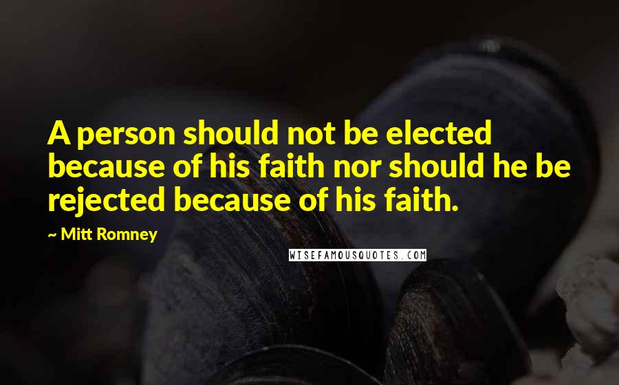 Mitt Romney Quotes: A person should not be elected because of his faith nor should he be rejected because of his faith.