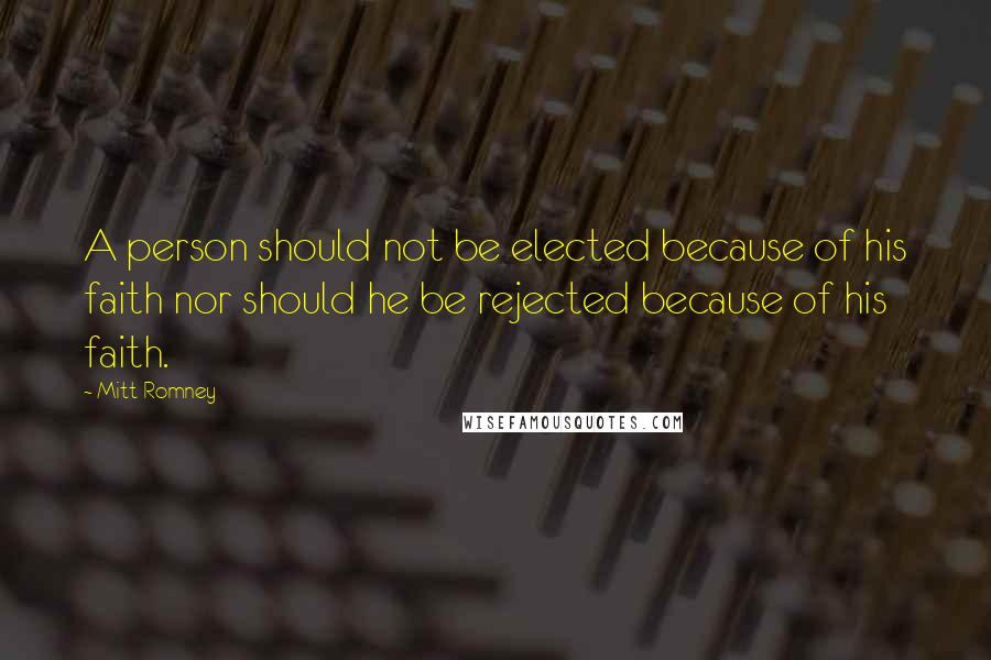 Mitt Romney Quotes: A person should not be elected because of his faith nor should he be rejected because of his faith.