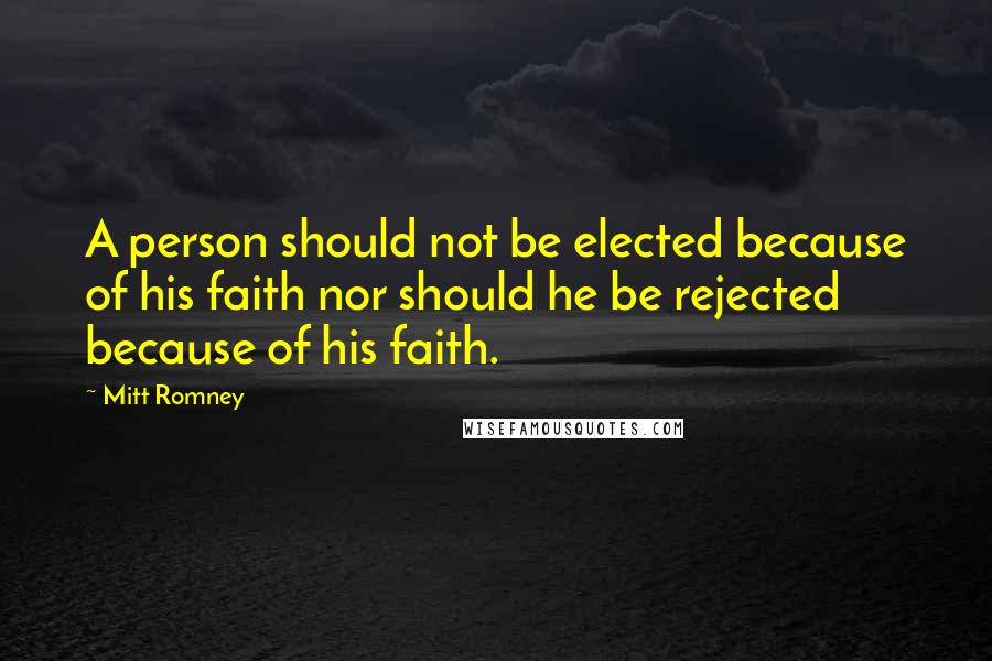 Mitt Romney Quotes: A person should not be elected because of his faith nor should he be rejected because of his faith.