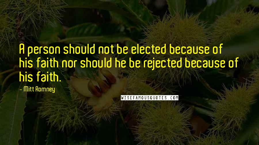 Mitt Romney Quotes: A person should not be elected because of his faith nor should he be rejected because of his faith.