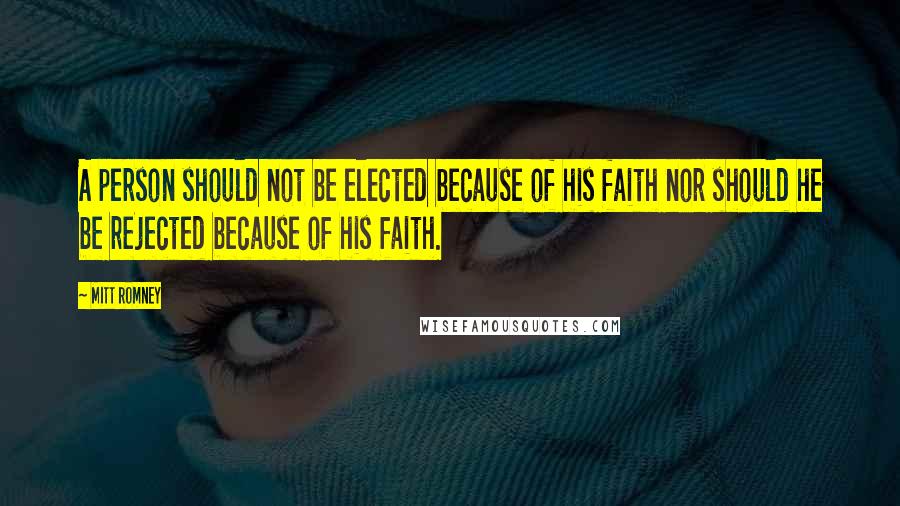 Mitt Romney Quotes: A person should not be elected because of his faith nor should he be rejected because of his faith.