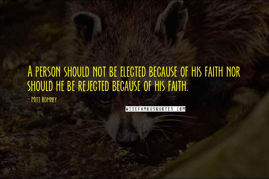 Mitt Romney Quotes: A person should not be elected because of his faith nor should he be rejected because of his faith.