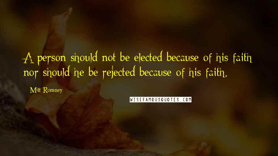 Mitt Romney Quotes: A person should not be elected because of his faith nor should he be rejected because of his faith.