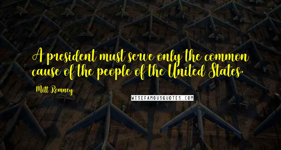 Mitt Romney Quotes: A president must serve only the common cause of the people of the United States.