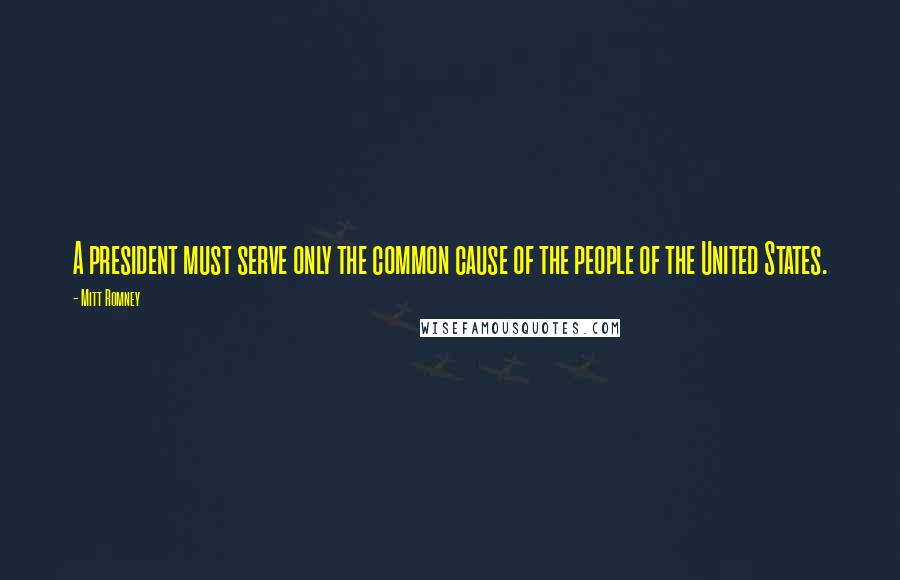 Mitt Romney Quotes: A president must serve only the common cause of the people of the United States.