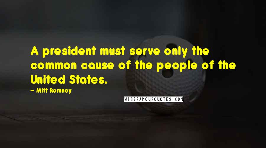 Mitt Romney Quotes: A president must serve only the common cause of the people of the United States.