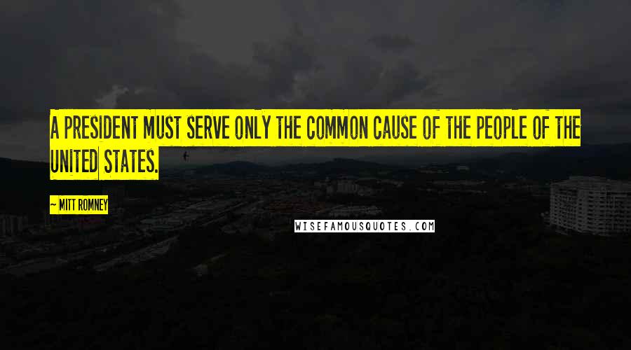 Mitt Romney Quotes: A president must serve only the common cause of the people of the United States.