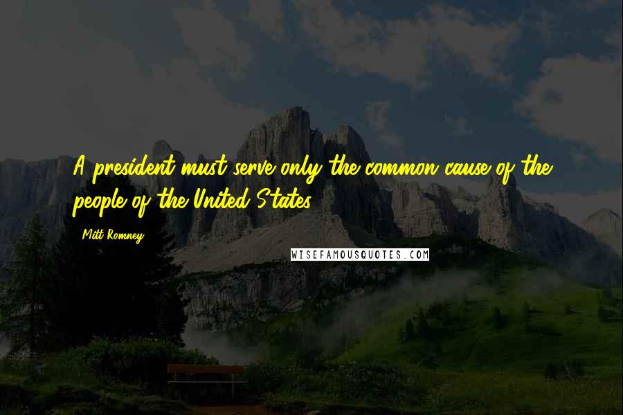 Mitt Romney Quotes: A president must serve only the common cause of the people of the United States.