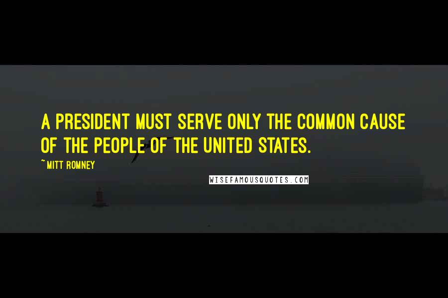 Mitt Romney Quotes: A president must serve only the common cause of the people of the United States.