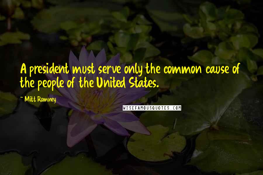 Mitt Romney Quotes: A president must serve only the common cause of the people of the United States.