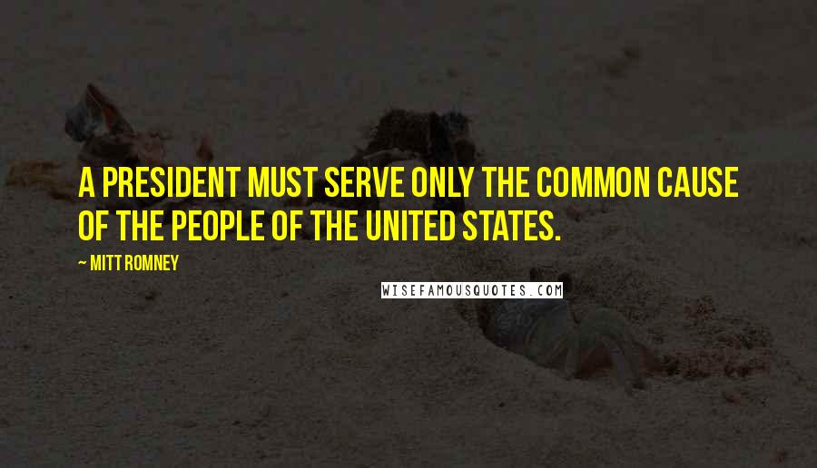 Mitt Romney Quotes: A president must serve only the common cause of the people of the United States.