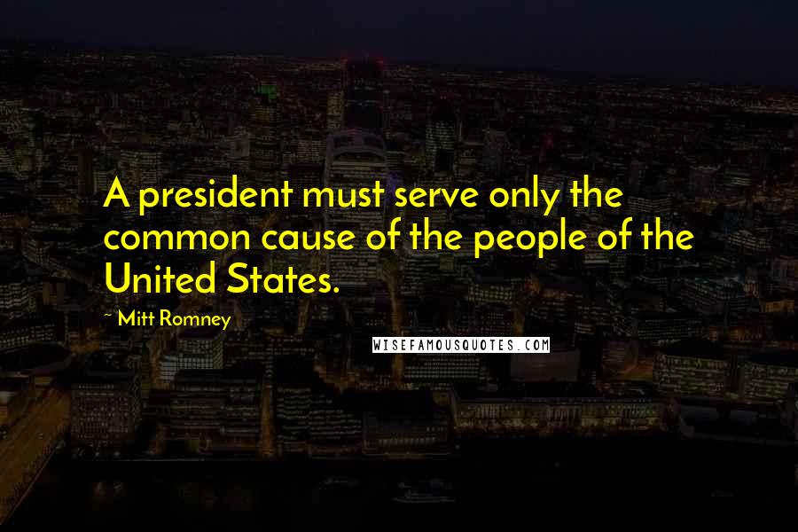 Mitt Romney Quotes: A president must serve only the common cause of the people of the United States.