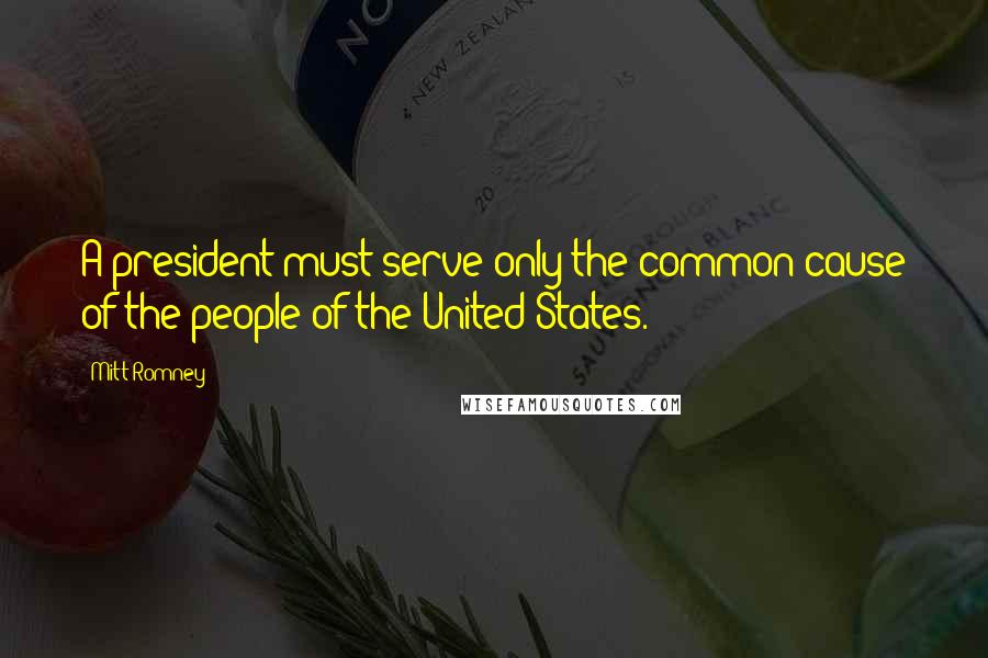 Mitt Romney Quotes: A president must serve only the common cause of the people of the United States.