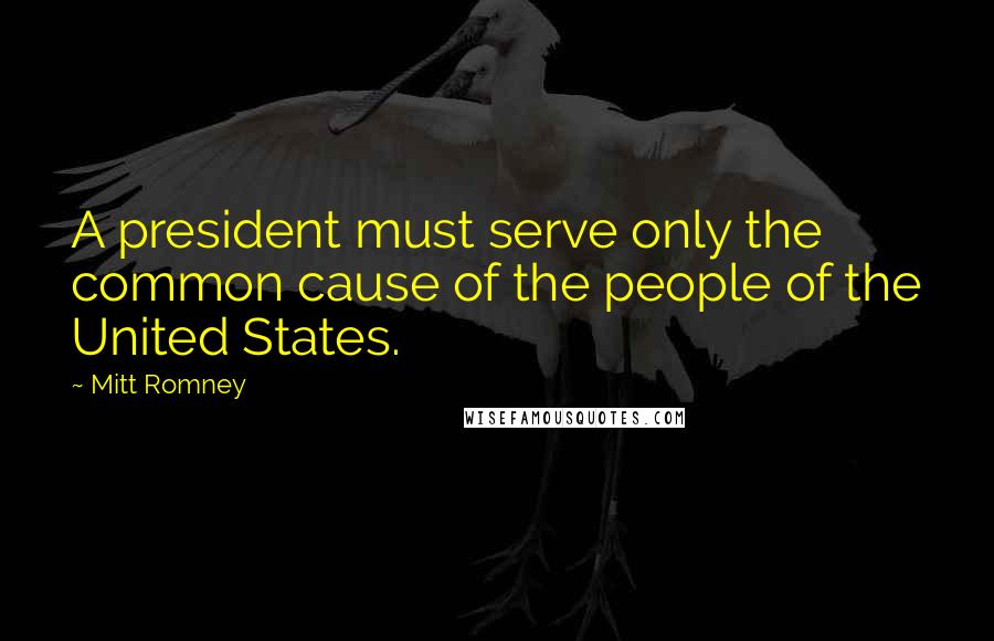 Mitt Romney Quotes: A president must serve only the common cause of the people of the United States.