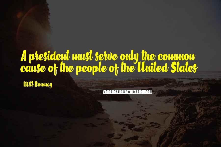 Mitt Romney Quotes: A president must serve only the common cause of the people of the United States.