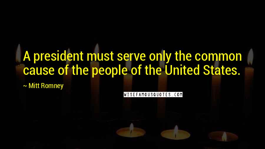 Mitt Romney Quotes: A president must serve only the common cause of the people of the United States.