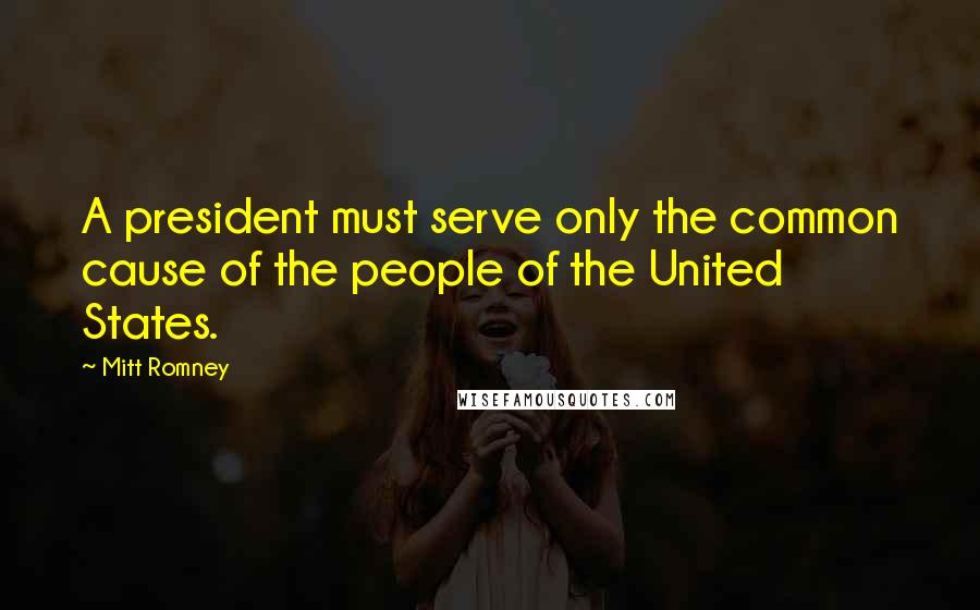 Mitt Romney Quotes: A president must serve only the common cause of the people of the United States.