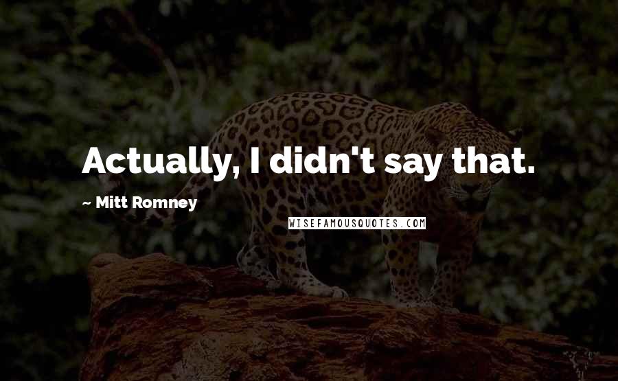 Mitt Romney Quotes: Actually, I didn't say that.