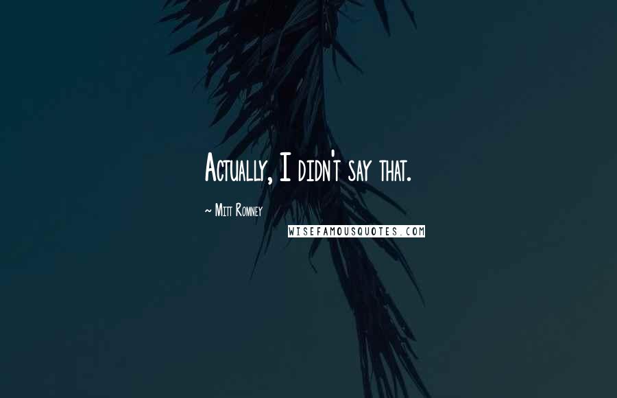 Mitt Romney Quotes: Actually, I didn't say that.