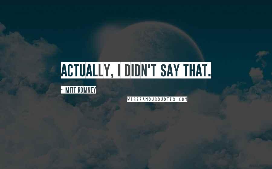 Mitt Romney Quotes: Actually, I didn't say that.