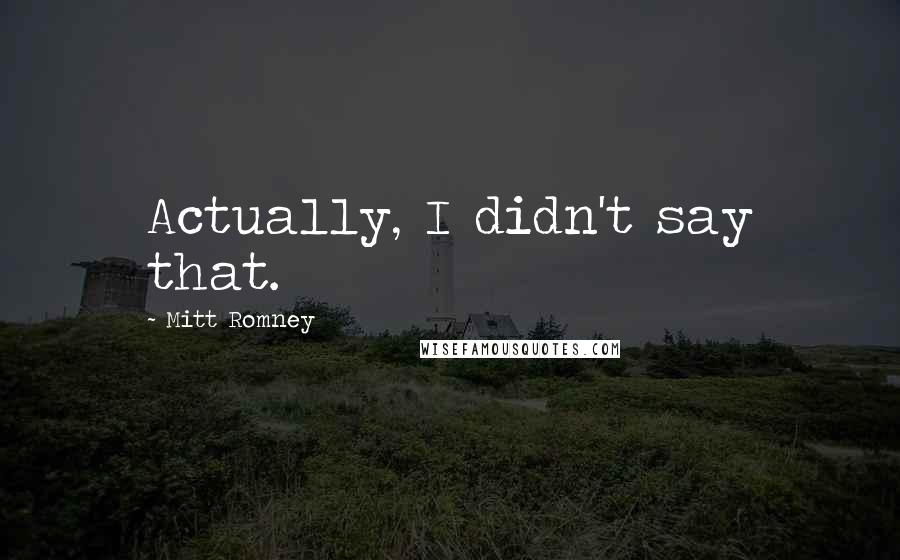 Mitt Romney Quotes: Actually, I didn't say that.