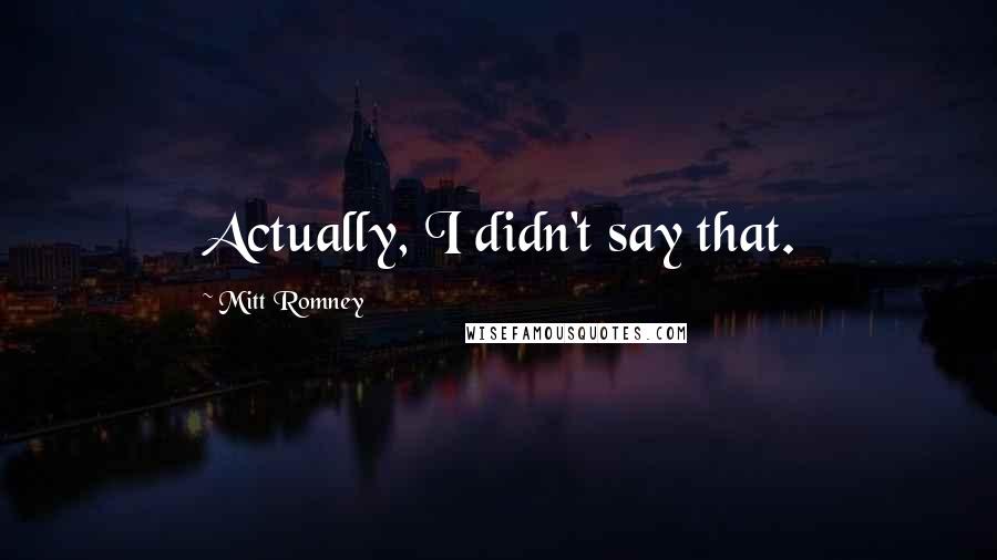 Mitt Romney Quotes: Actually, I didn't say that.