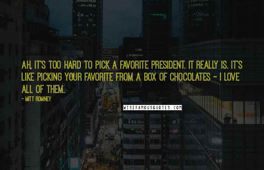 Mitt Romney Quotes: Ah, it's too hard to pick a favorite president. It really is. It's like picking your favorite from a box of chocolates - I love all of them.