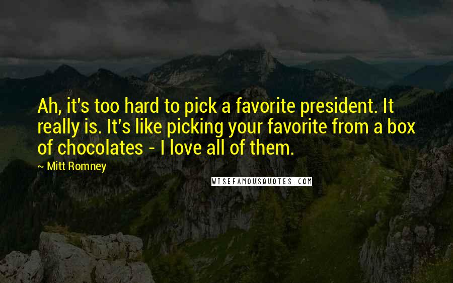 Mitt Romney Quotes: Ah, it's too hard to pick a favorite president. It really is. It's like picking your favorite from a box of chocolates - I love all of them.