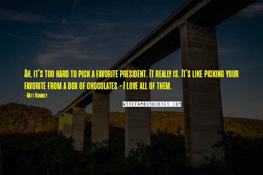 Mitt Romney Quotes: Ah, it's too hard to pick a favorite president. It really is. It's like picking your favorite from a box of chocolates - I love all of them.