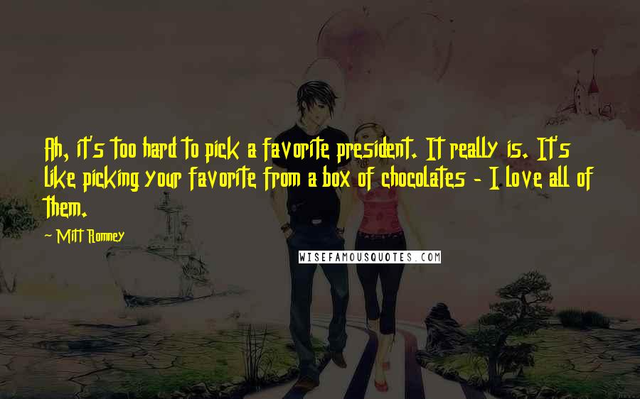 Mitt Romney Quotes: Ah, it's too hard to pick a favorite president. It really is. It's like picking your favorite from a box of chocolates - I love all of them.