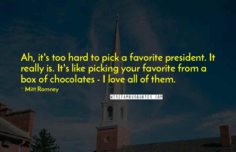Mitt Romney Quotes: Ah, it's too hard to pick a favorite president. It really is. It's like picking your favorite from a box of chocolates - I love all of them.