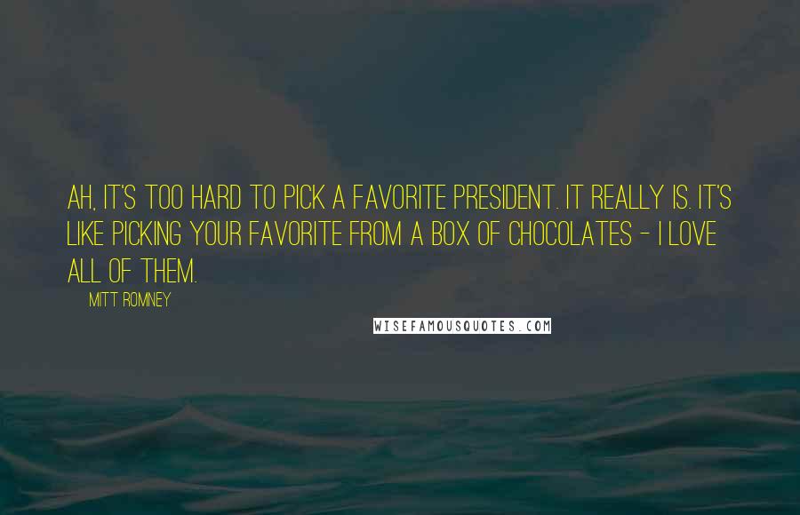 Mitt Romney Quotes: Ah, it's too hard to pick a favorite president. It really is. It's like picking your favorite from a box of chocolates - I love all of them.