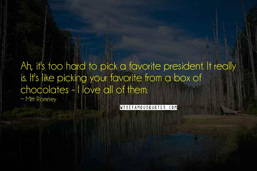 Mitt Romney Quotes: Ah, it's too hard to pick a favorite president. It really is. It's like picking your favorite from a box of chocolates - I love all of them.