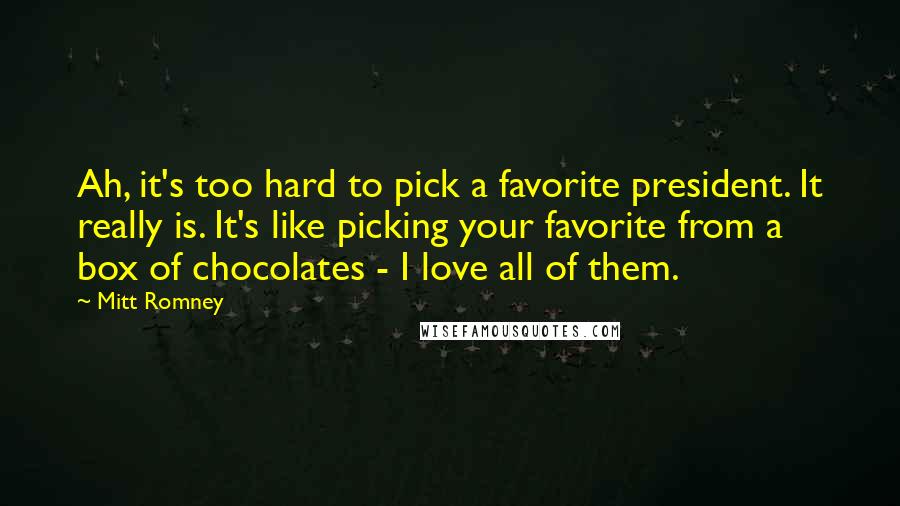 Mitt Romney Quotes: Ah, it's too hard to pick a favorite president. It really is. It's like picking your favorite from a box of chocolates - I love all of them.