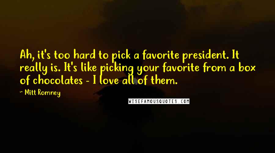 Mitt Romney Quotes: Ah, it's too hard to pick a favorite president. It really is. It's like picking your favorite from a box of chocolates - I love all of them.