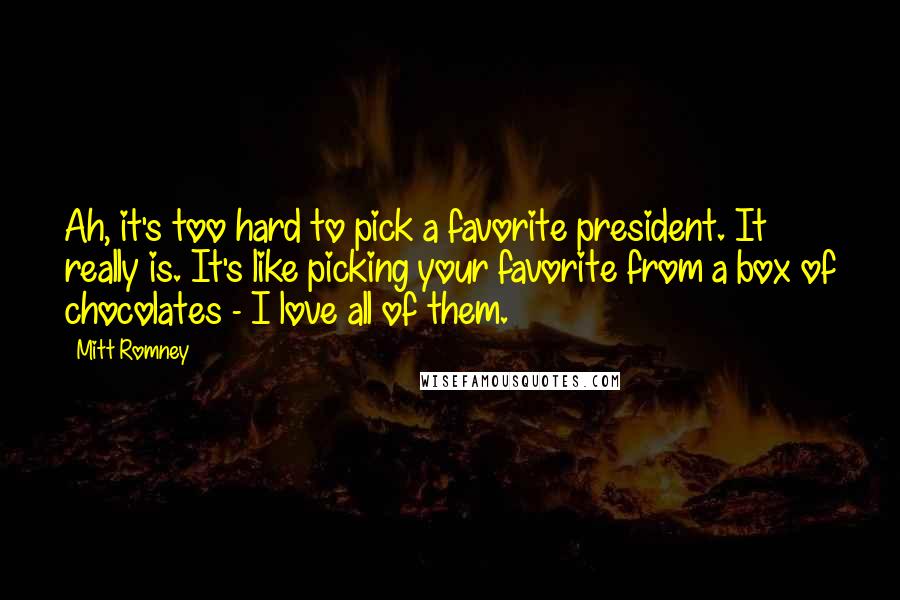 Mitt Romney Quotes: Ah, it's too hard to pick a favorite president. It really is. It's like picking your favorite from a box of chocolates - I love all of them.