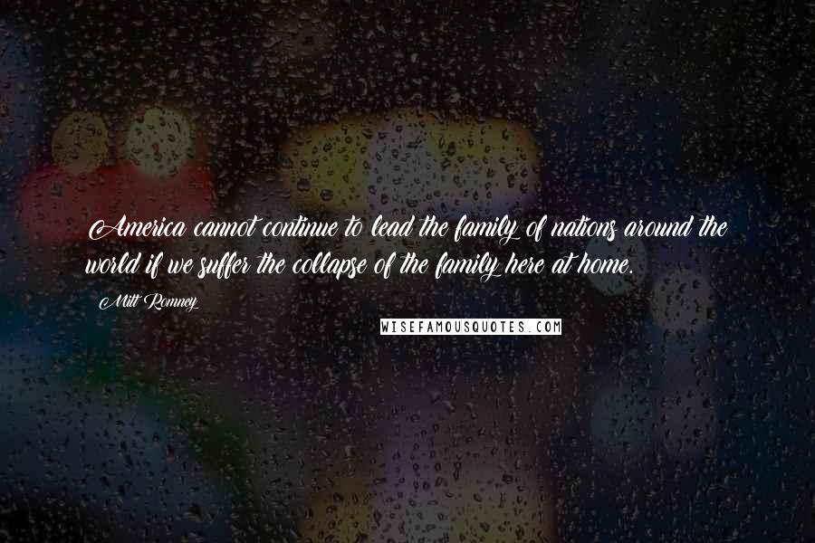 Mitt Romney Quotes: America cannot continue to lead the family of nations around the world if we suffer the collapse of the family here at home.