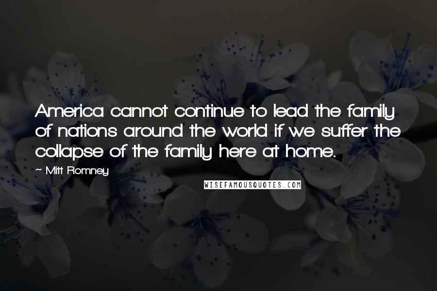 Mitt Romney Quotes: America cannot continue to lead the family of nations around the world if we suffer the collapse of the family here at home.