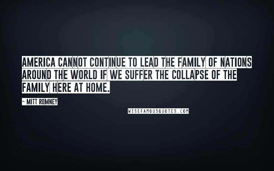 Mitt Romney Quotes: America cannot continue to lead the family of nations around the world if we suffer the collapse of the family here at home.